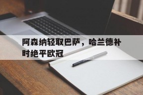 华体会hth-阿森纳轻取巴萨，哈兰德补时绝平欧冠